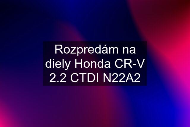 Rozpredám na diely Honda CR-V 2.2 CTDI N22A2