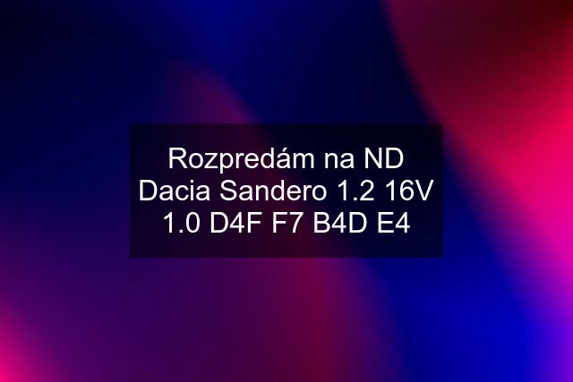 Rozpredám na ND Dacia Sandero 1.2 16V 1.0 D4F F7 B4D E4