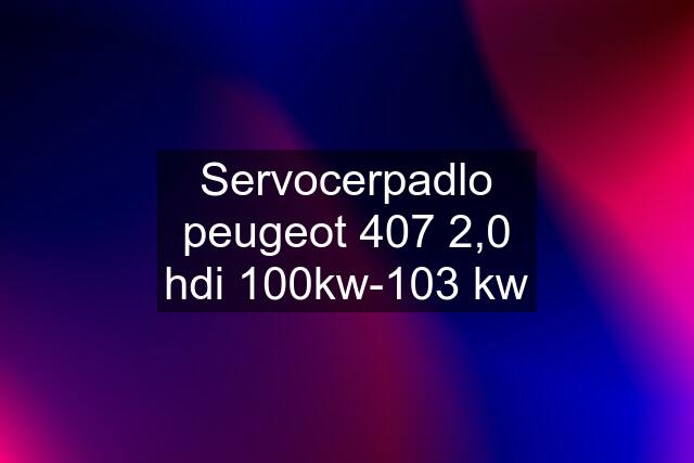 Servocerpadlo peugeot 407 2,0 hdi 100kw-103 kw