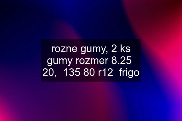 rozne gumy, 2 ks gumy rozmer 8.25  20,  135 80 r12  frigo