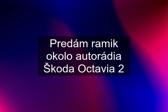 Predám ramik okolo autorádia Škoda Octavia 2