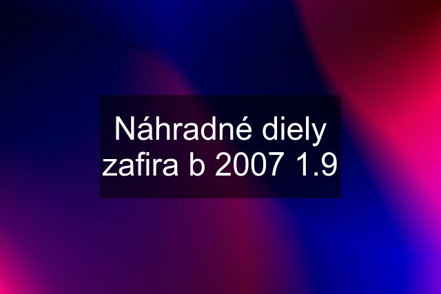 Náhradné diely zafira b 2007 1.9