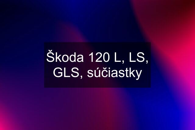 Škoda 120 L, LS, GLS, súčiastky