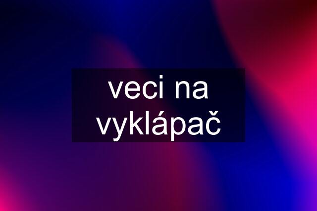 veci na vyklápač