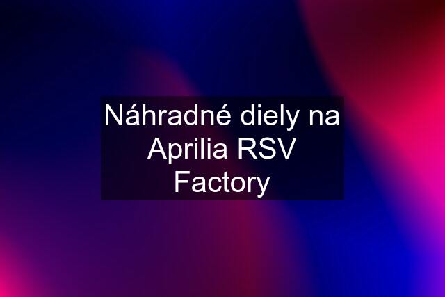 Náhradné diely na Aprilia RSV Factory