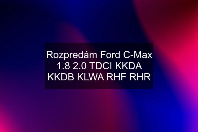 Rozpredám Ford C-Max 1.8 2.0 TDCI KKDA KKDB KLWA RHF RHR