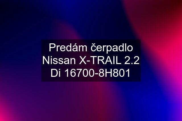 Predám čerpadlo Nissan X-TRAIL 2.2 Di 16700-8H801