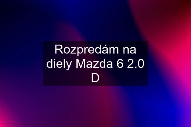 Rozpredám na diely Mazda 6 2.0 D