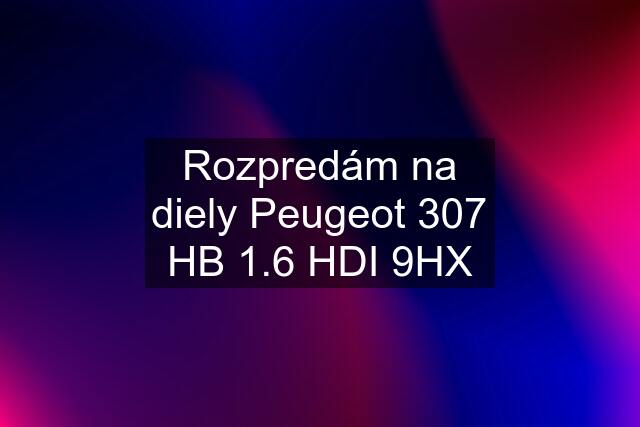 Rozpredám na diely Peugeot 307 HB 1.6 HDI 9HX