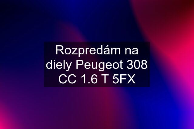 Rozpredám na diely Peugeot 308 CC 1.6 T 5FX