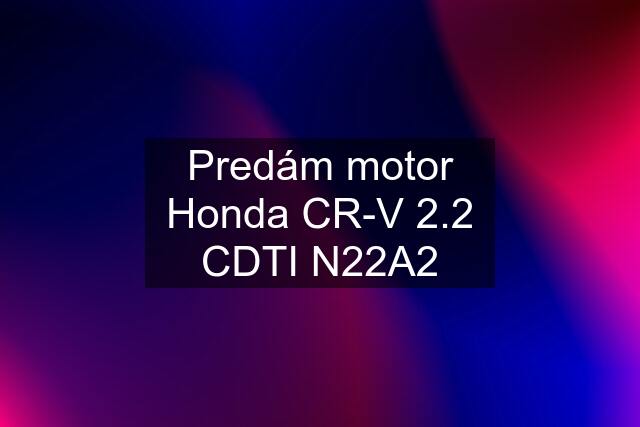 Predám motor Honda CR-V 2.2 CDTI N22A2