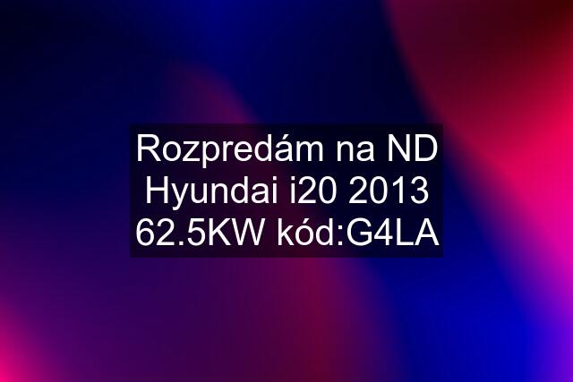 Rozpredám na ND Hyundai i20 2013 62.5KW kód:G4LA