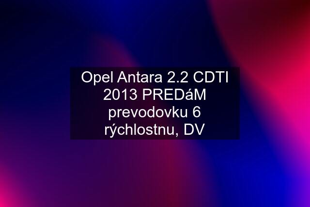 Opel Antara 2.2 CDTI 2013 PREDáM prevodovku 6 rýchlostnu, DV