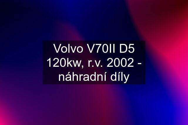 Volvo V70II D5 120kw, r.v. 2002 - náhradní díly