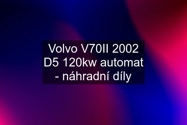 Volvo V70II 2002 D5 120kw automat - náhradní díly