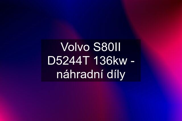 Volvo S80II D5244T 136kw - náhradní díly