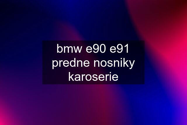 bmw e90 e91 predne nosniky karoserie