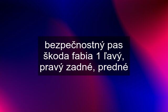 bezpečnostný pas škoda fabia 1 ľavý, pravý zadné, predné