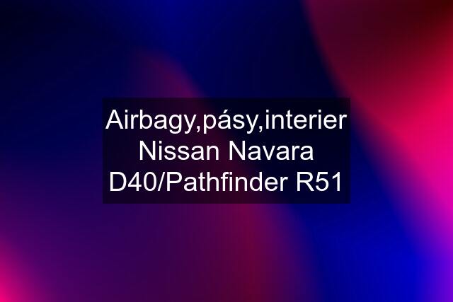 Airbagy,pásy,interier Nissan Navara D40/Pathfinder R51