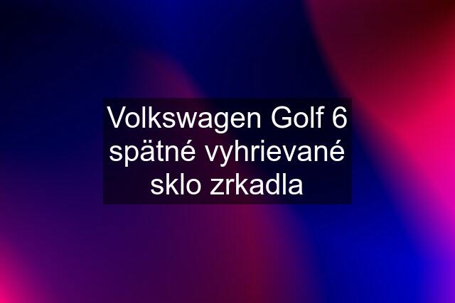 Volkswagen Golf 6 spätné vyhrievané sklo zrkadla