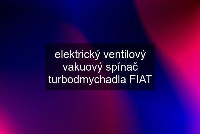 elektrický ventilový vakuový spínač turbodmychadla FIAT