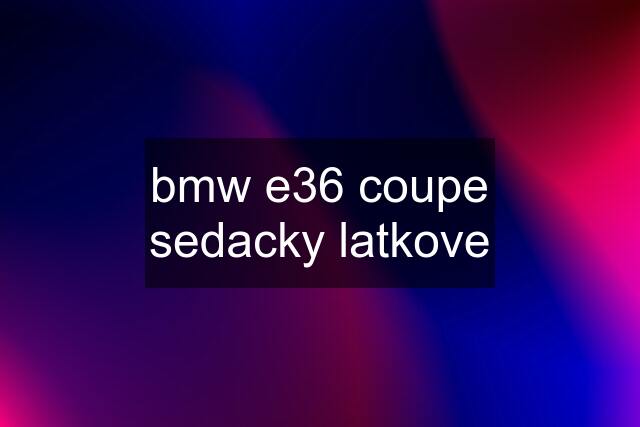 bmw e36 coupe sedacky latkove