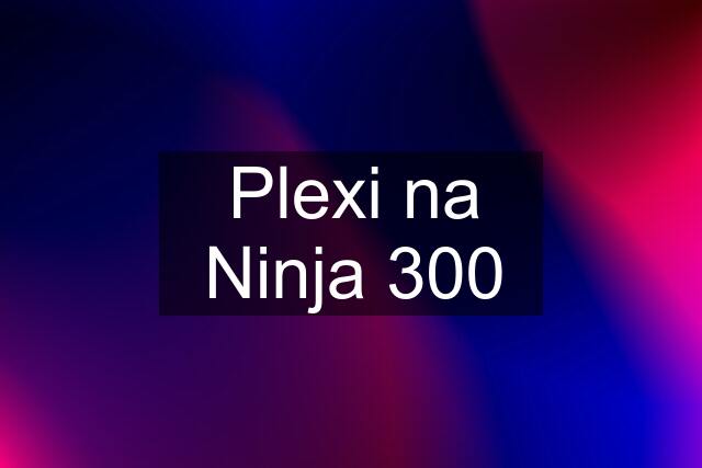 Plexi na Ninja 300