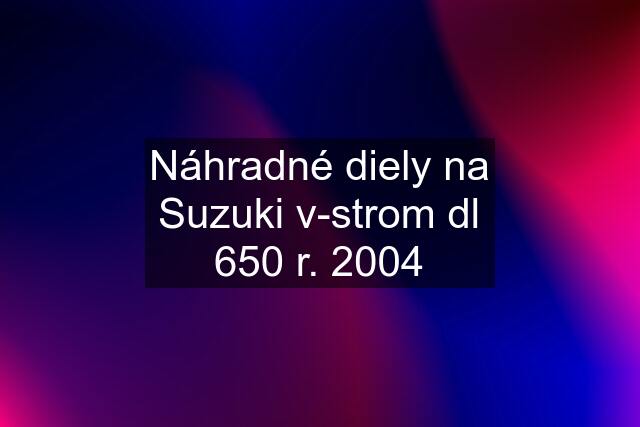 Náhradné diely na Suzuki v-strom dl 650 r. 2004