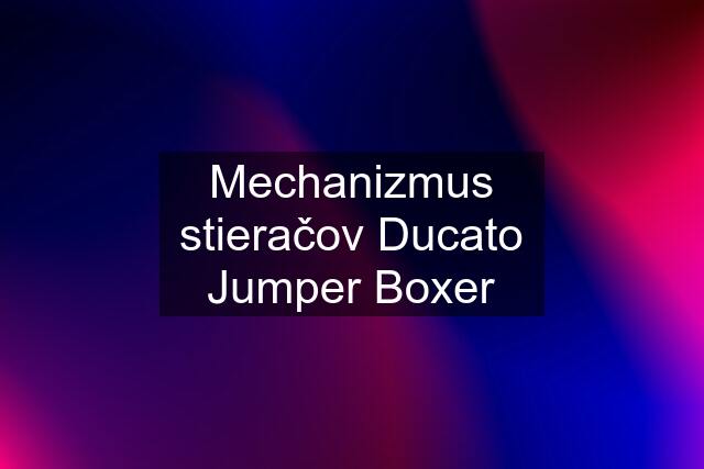 Mechanizmus stieračov Ducato Jumper Boxer