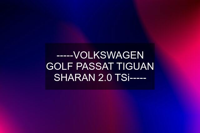 -----VOLKSWAGEN GOLF PASSAT TIGUAN SHARAN 2.0 TSi-----