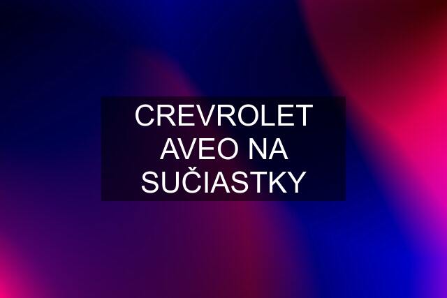 CREVROLET AVEO NA SUČIASTKY