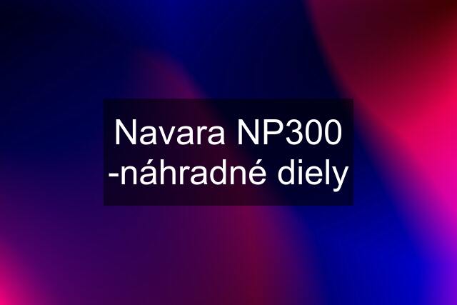 Navara NP300 -náhradné diely