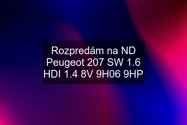 Rozpredám na ND Peugeot 207 SW 1.6 HDI 1.4 8V 9H06 9HP