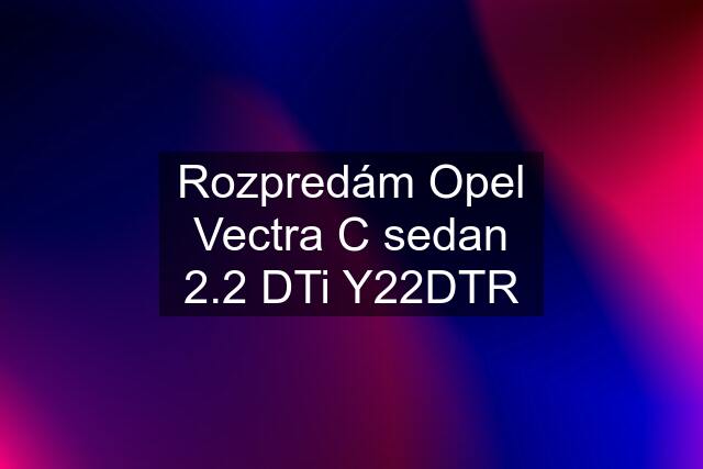 Rozpredám Opel Vectra C sedan 2.2 DTi Y22DTR