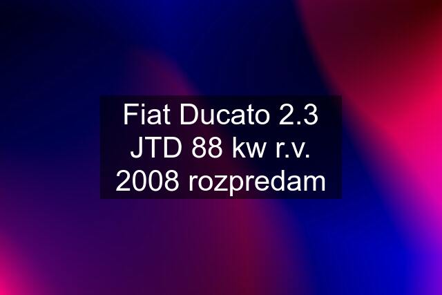 Fiat Ducato 2.3 JTD 88 kw r.v. 2008 rozpredam