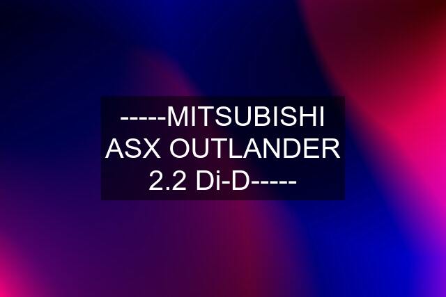 -----MITSUBISHI ASX OUTLANDER 2.2 Di-D-----