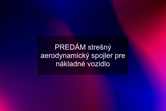 PREDÁM strešný aerodynamický spojler pre nákladné vozidlo