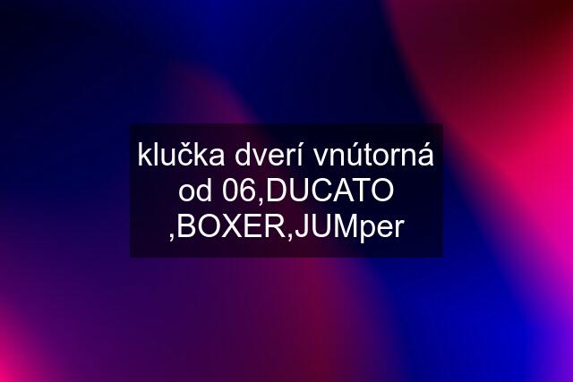 klučka dverí vnútorná od 06,DUCATO ,BOXER,JUMper