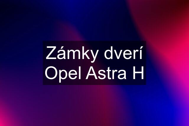 Zámky dverí Opel Astra H