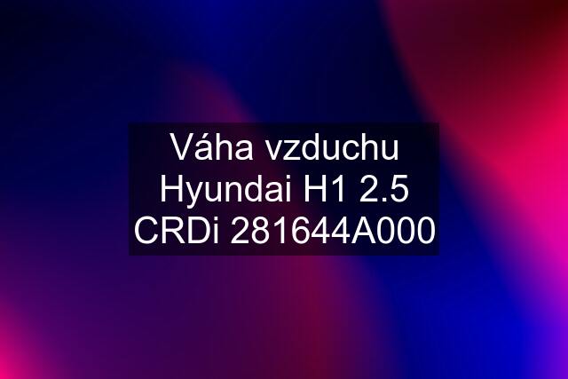 Váha vzduchu Hyundai H1 2.5 CRDi 281644A000