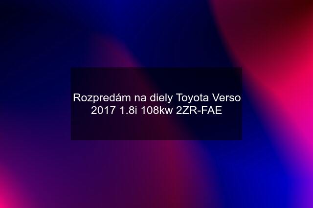 Rozpredám na diely Toyota Verso 2017 1.8i 108kw 2ZR-FAE