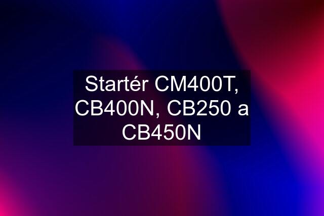 Startér CM400T, CB400N, CB250 a CB450N