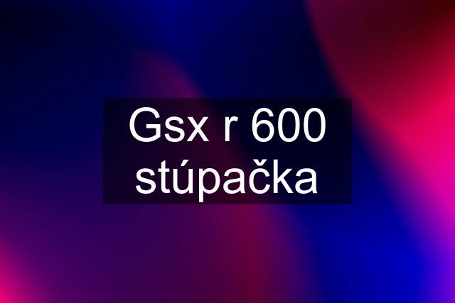 Gsx r 600 stúpačka