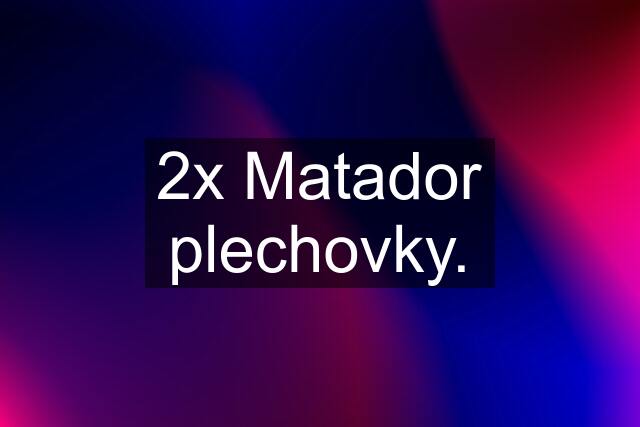 2x Matador plechovky.