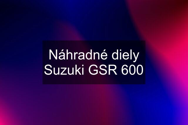 Náhradné diely Suzuki GSR 600