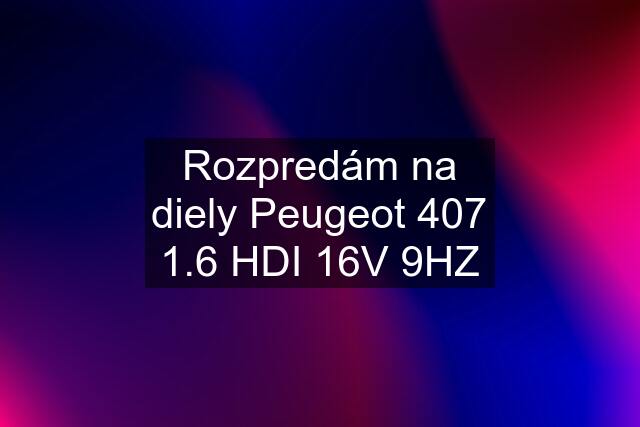 Rozpredám na diely Peugeot 407 1.6 HDI 16V 9HZ