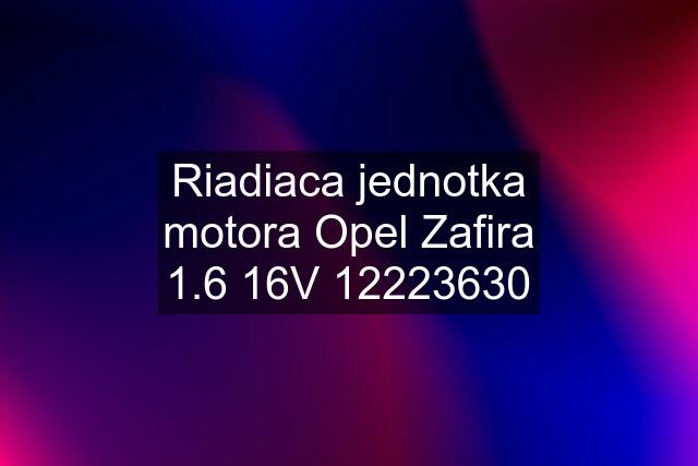 Riadiaca jednotka motora Opel Zafira 1.6 16V 12223630