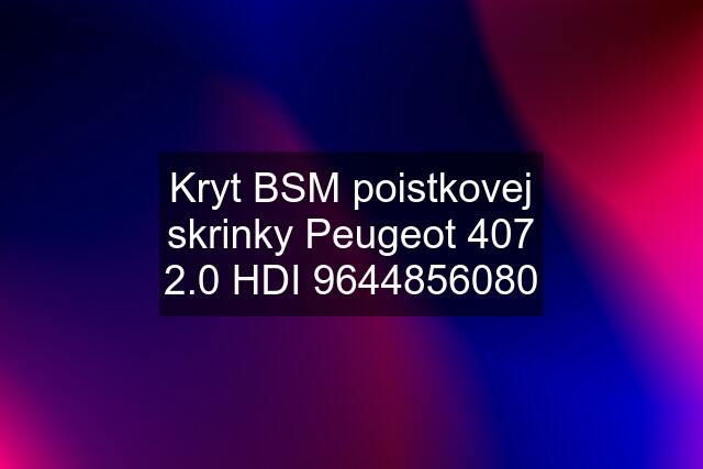 Kryt BSM poistkovej skrinky Peugeot 407 2.0 HDI 9644856080