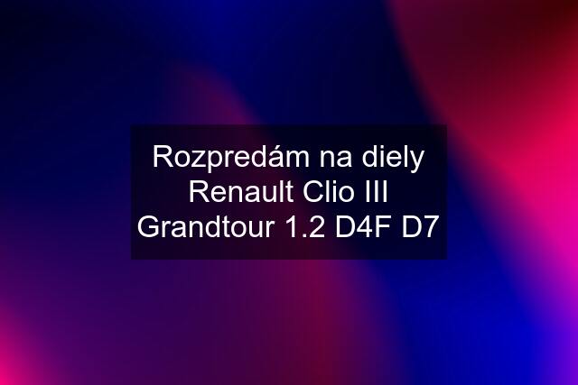 Rozpredám na diely Renault Clio III Grandtour 1.2 D4F D7