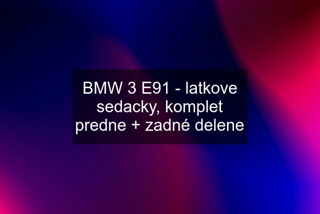 BMW 3 E91 - latkove sedacky, komplet predne + zadné delene